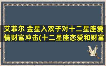 艾菲尔 金星入双子对十二星座爱情财富冲击(十二星座恋爱和财富双重冲击：金星在双子座和艾菲尔铁塔结合的影响分析)